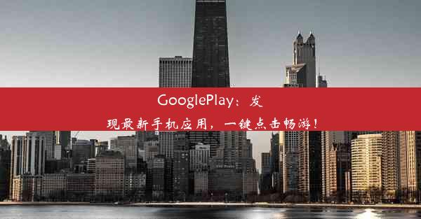 GooglePlay：发现最新手机应用，一键点击畅游！