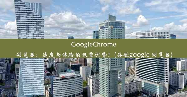 GoogleChrome浏览器：速度与体验的双重优势！(谷歌google 浏览器)