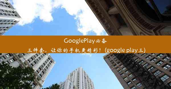 GooglePlay必备三件套，让你的手机更精彩！(google play三)