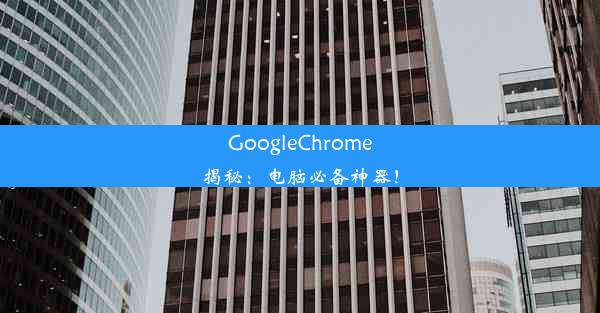 GoogleChrome揭秘：电脑必备神器！