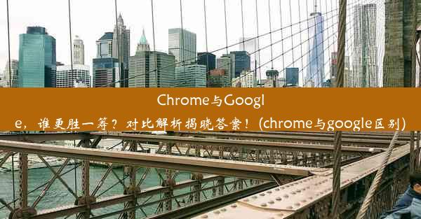 Chrome与Google，谁更胜一筹？对比解析揭晓答案！(chrome与google区别)