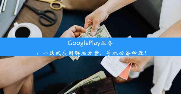 GooglePlay服务：一站式应用解决方案，手机必备神器！