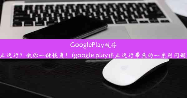 GooglePlay被停止运行？教你一键恢复！(google play停止运行带来的一系列问题)