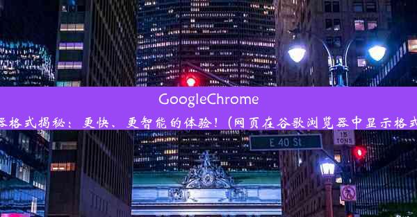 GoogleChrome浏览器格式揭秘：更快、更智能的体验！(网页在谷歌浏览器中显示格式乱了)