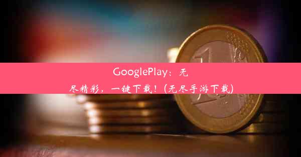 GooglePlay：无尽精彩，一键下载！(无尽手游下载)