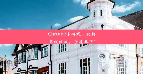 Chrome小游戏：玩转离线挑战，乐在其中！