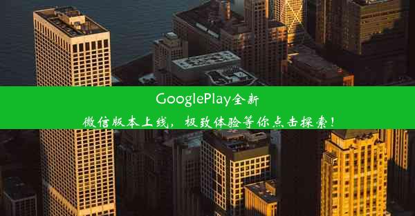 GooglePlay全新微信版本上线，极致体验等你点击探索！