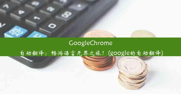 GoogleChrome自动翻译：畅游语言无界之旅！(google的自动翻译)