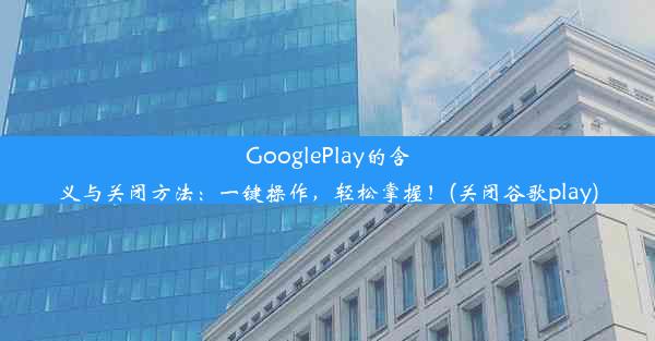 GooglePlay的含义与关闭方法：一键操作，轻松掌握！(关闭谷歌play)