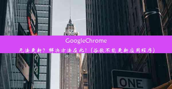 GoogleChrome无法更新？解决方法在此！(谷歌不能更新应用程序)