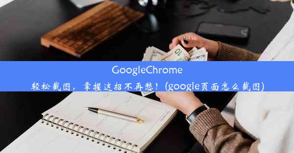 GoogleChrome轻松截图，掌握这招不再愁！(google页面怎么截图)