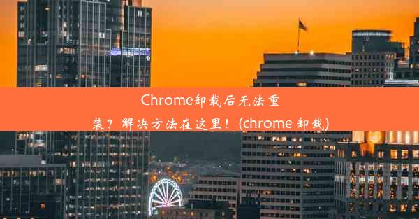 Chrome卸载后无法重装？解决方法在这里！(chrome 卸载)