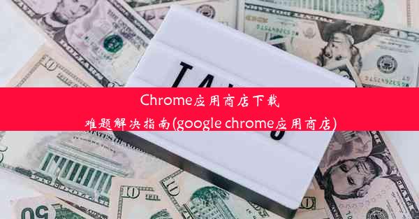 Chrome应用商店下载难题解决指南(google chrome应用商店)