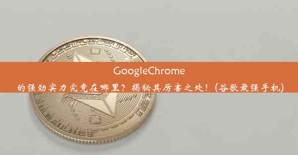 GoogleChrome的强劲实力究竟在哪里？揭秘其厉害之处！(谷歌最强手机)