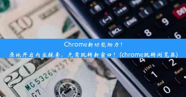 Chrome新功能助力！原地开启内容探索，无需跳转新窗口！(chrome跳转浏览器)