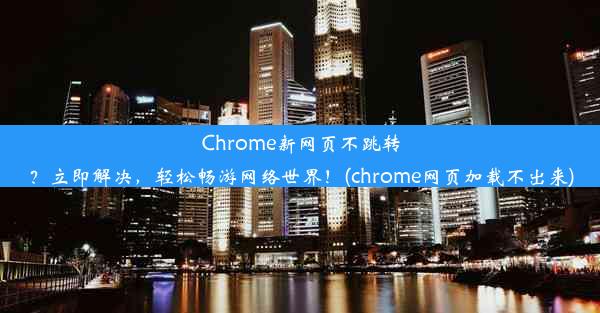 Chrome新网页不跳转？立即解决，轻松畅游网络世界！(chrome网页加载不出来)