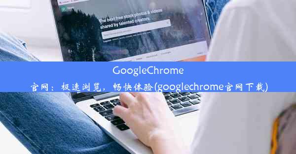 GoogleChrome官网：极速浏览，畅快体验(googlechrome官网下载)