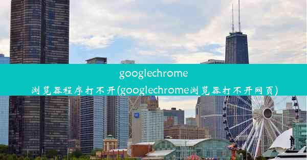 googlechrome浏览器程序打不开(googlechrome浏览器打不开网页)