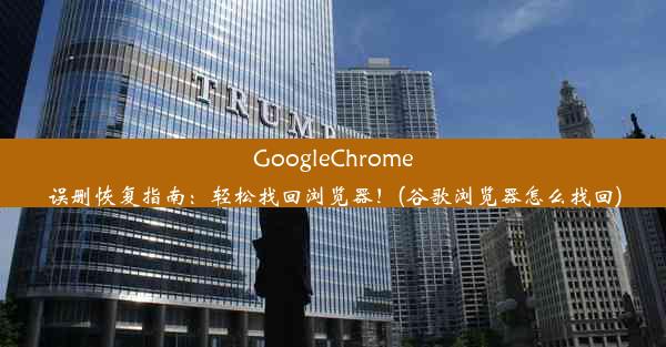 GoogleChrome误删恢复指南：轻松找回浏览器！(谷歌浏览器怎么找回)