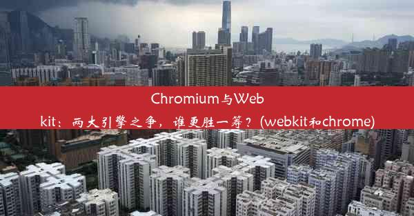 Chromium与Webkit：两大引擎之争，谁更胜一筹？(webkit和chrome)