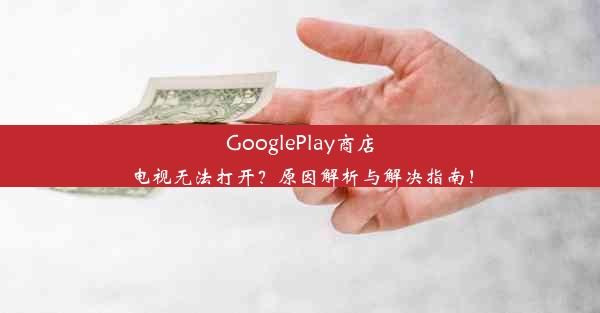 GooglePlay商店电视无法打开？原因解析与解决指南！