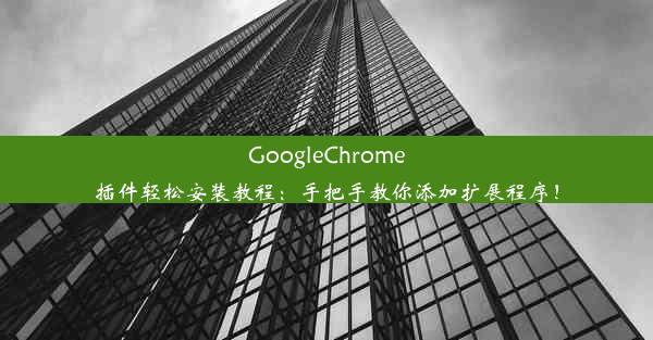 GoogleChrome插件轻松安装教程：手把手教你添加扩展程序！