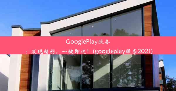 GooglePlay服务：发现精彩，一键即达！(googleplay服务2021)