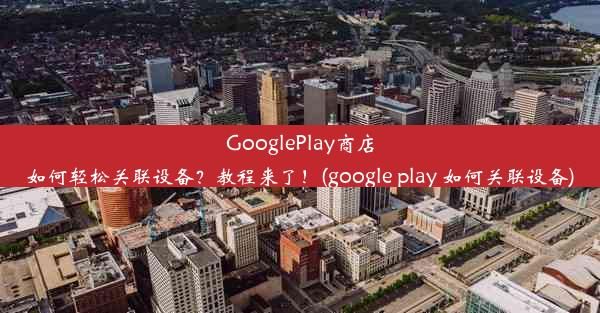 GooglePlay商店如何轻松关联设备？教程来了！(google play 如何关联设备)