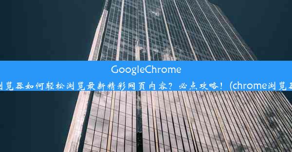 GoogleChrome浏览器如何轻松浏览最新精彩网页内容？必点攻略！(chrome浏览器)