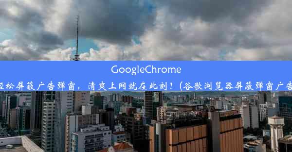 GoogleChrome轻松屏蔽广告弹窗，清爽上网就在此刻！(谷歌浏览器屏蔽弹窗广告)