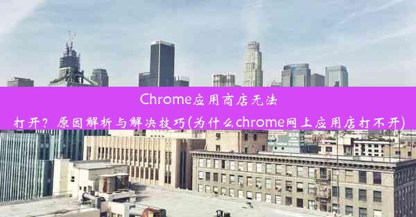 Chrome应用商店无法打开？原因解析与解决技巧(为什么chrome网上应用店打不开)