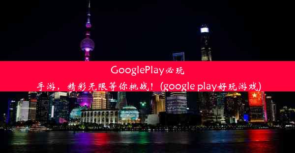 GooglePlay必玩手游，精彩无限等你挑战！(google play好玩游戏)