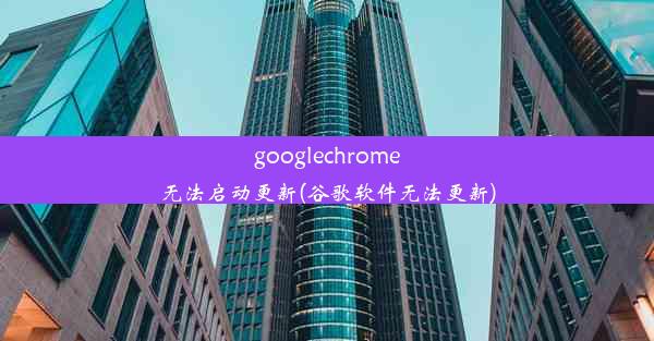 googlechrome无法启动更新(谷歌软件无法更新)