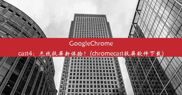 GoogleChromecast4：无线投屏新体验！(chromecast投屏软件下载)