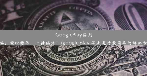 GooglePlay停用攻略：轻松操作，一键搞定！(google play 停止运行最简单的解决方法)