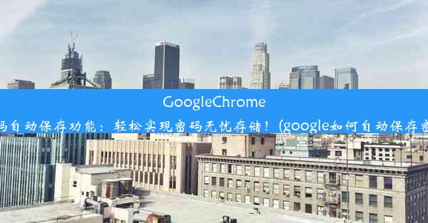 GoogleChrome密码自动保存功能：轻松实现密码无忧存储！(google如何自动保存密码)