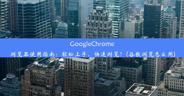 GoogleChrome浏览器使用指南：轻松上手，快速浏览！(谷歌浏览怎么用)