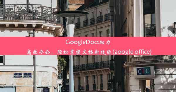 GoogleDocs助力高效办公，轻松掌握文档新技能(google office)