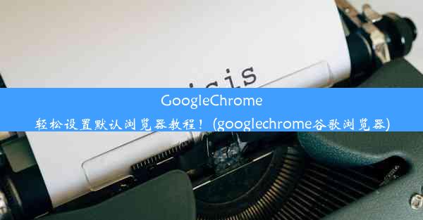 GoogleChrome轻松设置默认浏览器教程！(googlechrome谷歌浏览器)