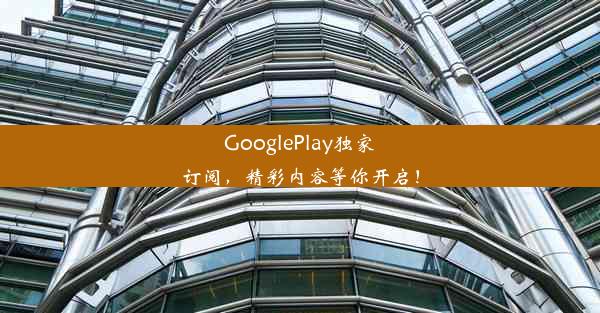 GooglePlay独家订阅，精彩内容等你开启！