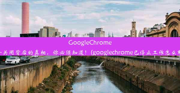 GoogleChrome意外关闭背后的真相，你必须知道！(googlechrome已停止工作怎么解决)