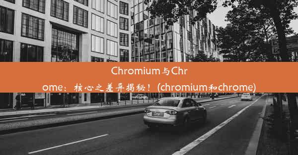 Chromium与Chrome：核心之差异揭秘！(chromium和chrome)