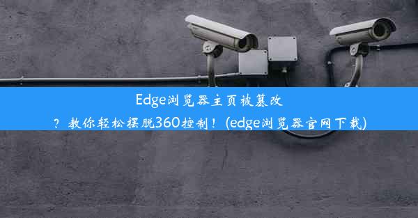 Edge浏览器主页被篡改？教你轻松摆脱360控制！(edge浏览器官网下载)