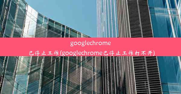 googlechrome已停止工作(googlechrome已停止工作打不开)