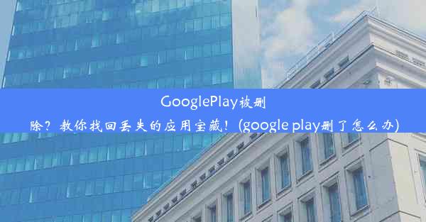 GooglePlay被删除？教你找回丢失的应用宝藏！(google play删了怎么办)