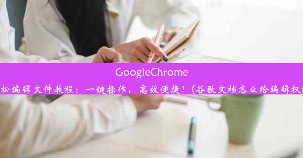 GoogleChrome轻松编辑文件教程：一键操作，高效便捷！(谷歌文档怎么给编辑权限)