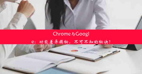 Chrome与Google：功能差异揭秘，不可不知的秘诀！