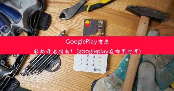 GooglePlay商店轻松开启指南！(googleplay在哪里打开)