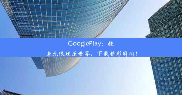 GooglePlay：探索无限娱乐世界，下载精彩瞬间！