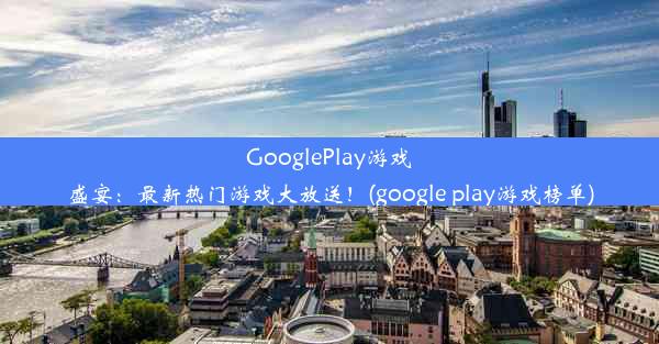 GooglePlay游戏盛宴：最新热门游戏大放送！(google play游戏榜单)